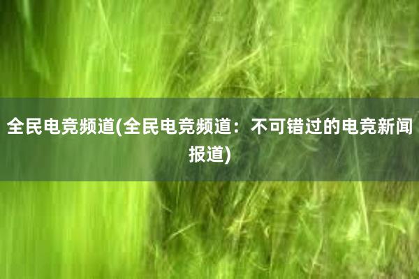 全民电竞频道(全民电竞频道：不可错过的电竞新闻报道)