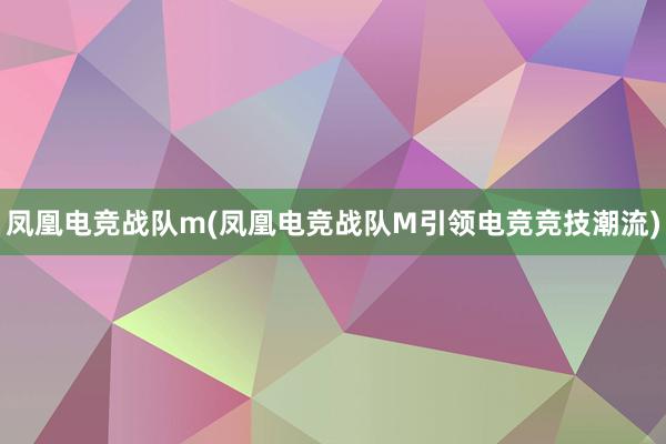 凤凰电竞战队m(凤凰电竞战队M引领电竞竞技潮流)