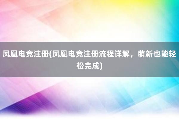 凤凰电竞注册(凤凰电竞注册流程详解，萌新也能轻松完成)