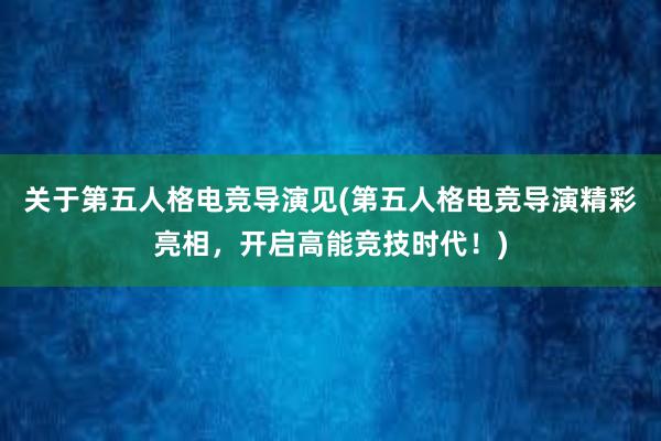 关于第五人格电竞导演见(第五人格电竞导演精彩亮相，开启高能竞技时代！)