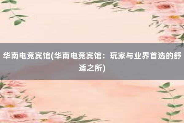 华南电竞宾馆(华南电竞宾馆：玩家与业界首选的舒适之所)