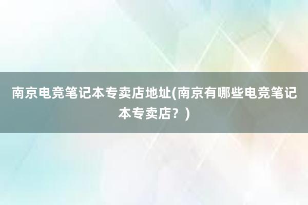 南京电竞笔记本专卖店地址(南京有哪些电竞笔记本专卖店？)