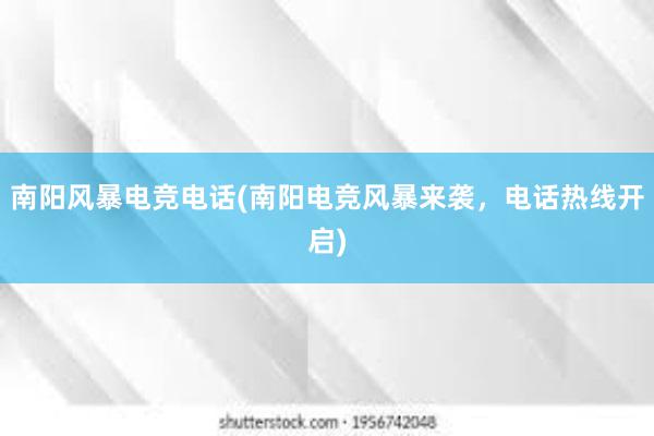 南阳风暴电竞电话(南阳电竞风暴来袭，电话热线开启)