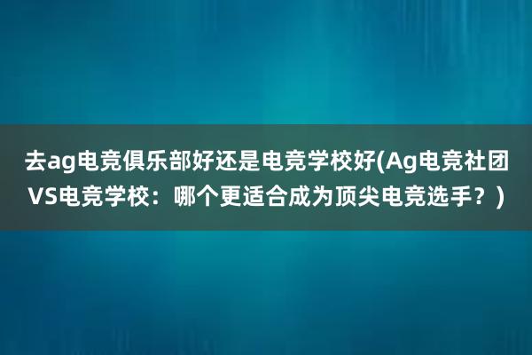 去ag电竞俱乐部好还是电竞学校好(Ag电竞社团VS电竞学校：哪个更适合成为顶尖电竞选手？)