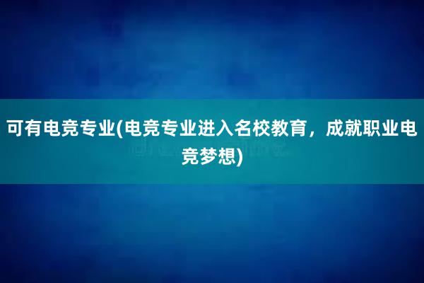 可有电竞专业(电竞专业进入名校教育，成就职业电竞梦想)