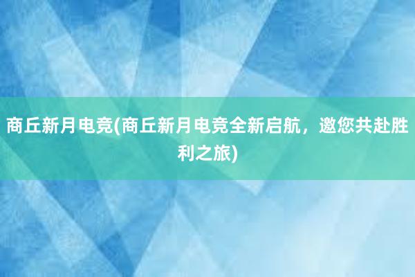 商丘新月电竞(商丘新月电竞全新启航，邀您共赴胜利之旅)