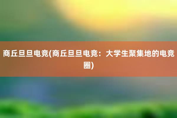 商丘旦旦电竞(商丘旦旦电竞：大学生聚集地的电竞圈)