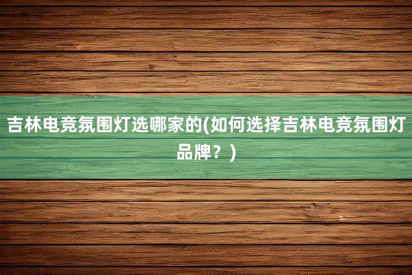 吉林电竞氛围灯选哪家的(如何选择吉林电竞氛围灯品牌？)