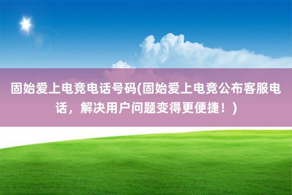 固始爱上电竞电话号码(固始爱上电竞公布客服电话，解决用户问题变得更便捷！)