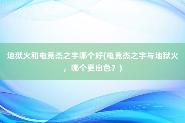 地狱火和电竞杰之宇哪个好(电竞杰之宇与地狱火，哪个更出色？)