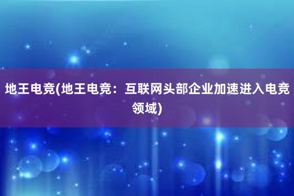 地王电竞(地王电竞：互联网头部企业加速进入电竞领域)