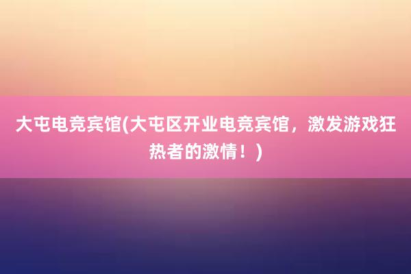 大屯电竞宾馆(大屯区开业电竞宾馆，激发游戏狂热者的激情！)