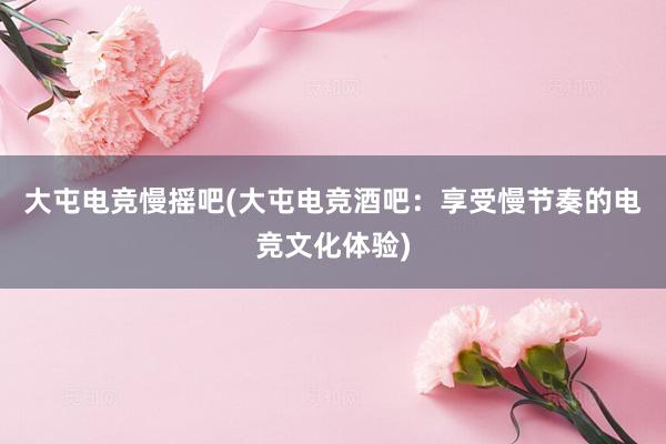 大屯电竞慢摇吧(大屯电竞酒吧：享受慢节奏的电竞文化体验)