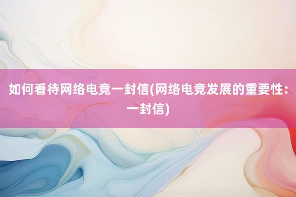 如何看待网络电竞一封信(网络电竞发展的重要性：一封信)