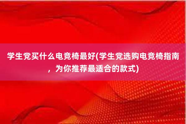 学生党买什么电竞椅最好(学生党选购电竞椅指南，为你推荐最适合的款式)