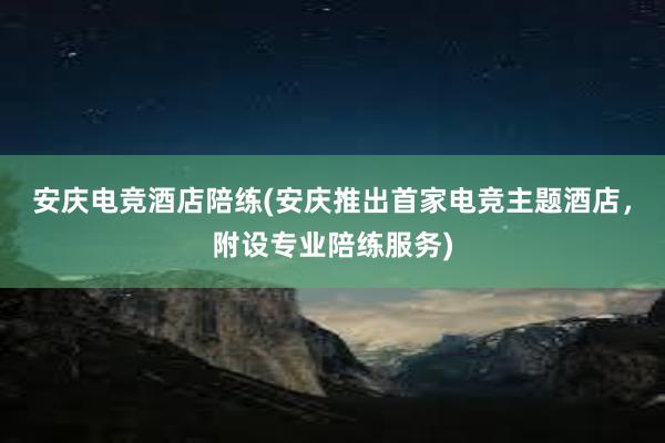 安庆电竞酒店陪练(安庆推出首家电竞主题酒店，附设专业陪练服务)