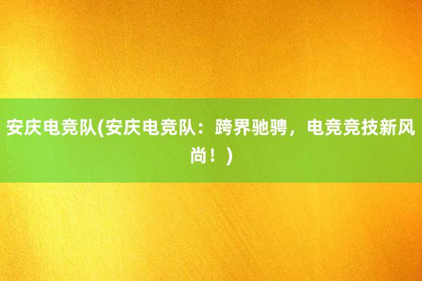 安庆电竞队(安庆电竞队：跨界驰骋，电竞竞技新风尚！)