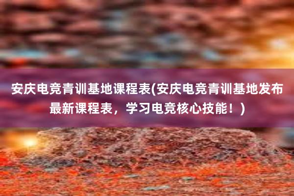 安庆电竞青训基地课程表(安庆电竞青训基地发布最新课程表，学习电竞核心技能！)