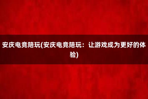 安庆电竞陪玩(安庆电竞陪玩：让游戏成为更好的体验)