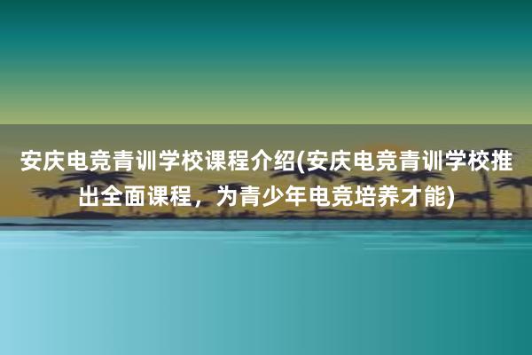 安庆电竞青训学校课程介绍(安庆电竞青训学校推出全面课程，为青少年电竞培养才能)