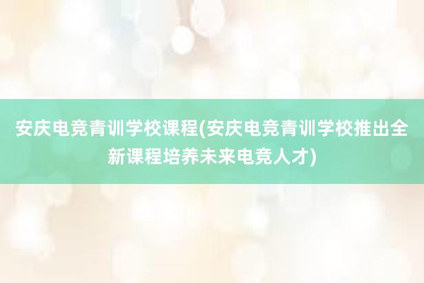 安庆电竞青训学校课程(安庆电竞青训学校推出全新课程培养未来电竞人才)