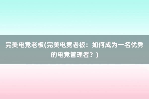 完美电竞老板(完美电竞老板：如何成为一名优秀的电竞管理者？)