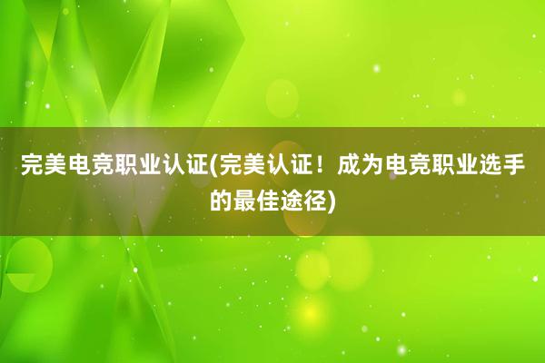 完美电竞职业认证(完美认证！成为电竞职业选手的最佳途径)