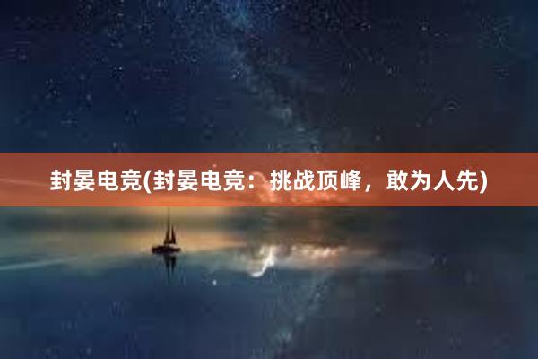 封晏电竞(封晏电竞：挑战顶峰，敢为人先)