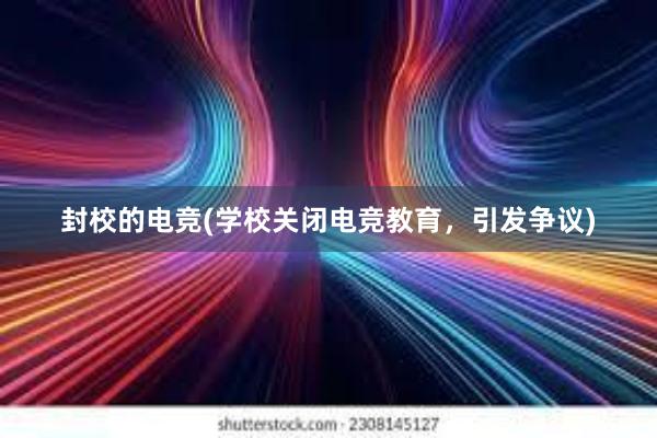 封校的电竞(学校关闭电竞教育，引发争议)