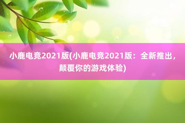 小鹿电竞2021版(小鹿电竞2021版：全新推出，颠覆你的游戏体验)