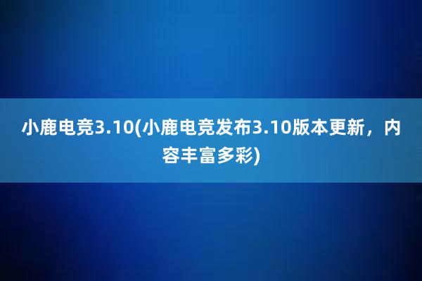 小鹿电竞3.10(小鹿电竞发布3.10版本更新，内容丰富多彩)