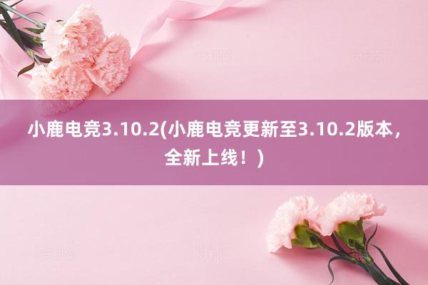 小鹿电竞3.10.2(小鹿电竞更新至3.10.2版本，全新上线！)