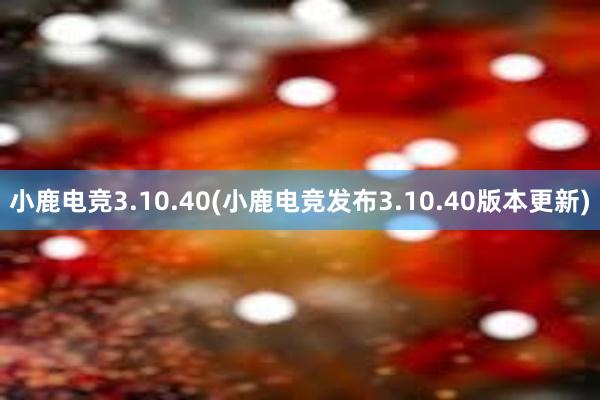 小鹿电竞3.10.40(小鹿电竞发布3.10.40版本更新)