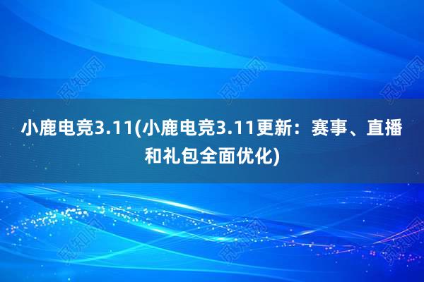 小鹿电竞3.11(小鹿电竞3.11更新：赛事、直播和礼包全面优化)