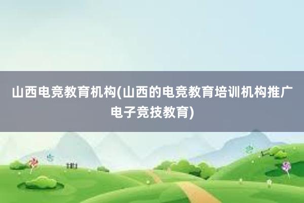 山西电竞教育机构(山西的电竞教育培训机构推广电子竞技教育)