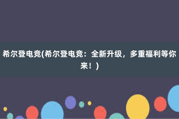 希尔登电竞(希尔登电竞：全新升级，多重福利等你来！)