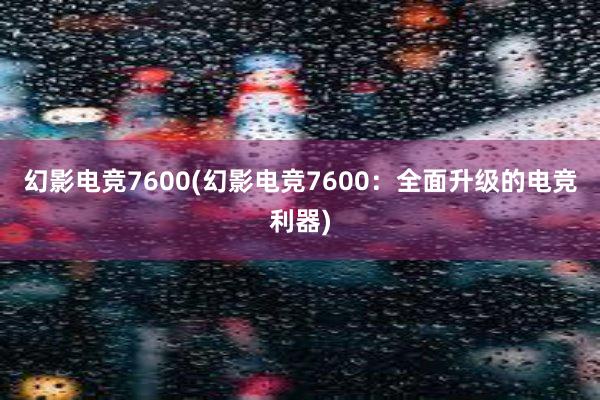 幻影电竞7600(幻影电竞7600：全面升级的电竞利器)