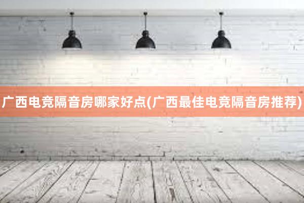 广西电竞隔音房哪家好点(广西最佳电竞隔音房推荐)