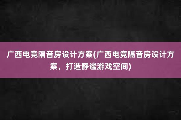 广西电竞隔音房设计方案(广西电竞隔音房设计方案，打造静谧游戏空间)