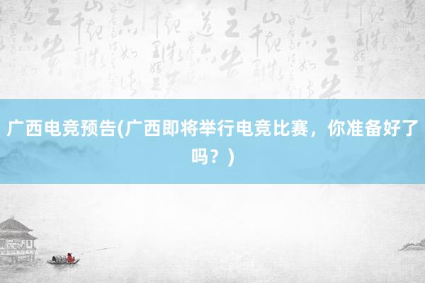 广西电竞预告(广西即将举行电竞比赛，你准备好了吗？)