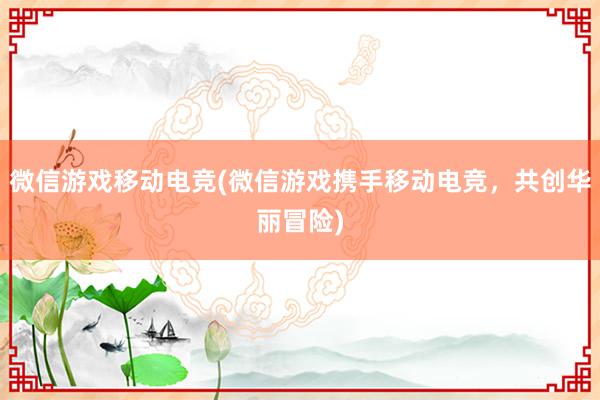 微信游戏移动电竞(微信游戏携手移动电竞，共创华丽冒险)