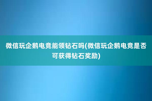 微信玩企鹅电竞能领钻石吗(微信玩企鹅电竞是否可获得钻石奖励)