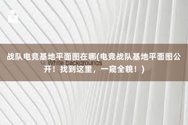 战队电竞基地平面图在哪(电竞战队基地平面图公开！找到这里，一窥全貌！)