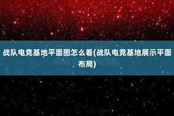 战队电竞基地平面图怎么看(战队电竞基地展示平面布局)