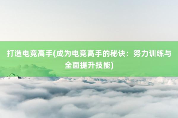 打造电竞高手(成为电竞高手的秘诀：努力训练与全面提升技能)