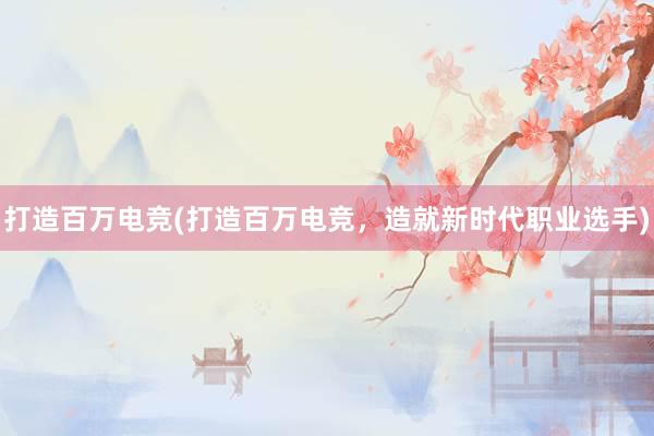 打造百万电竞(打造百万电竞，造就新时代职业选手)