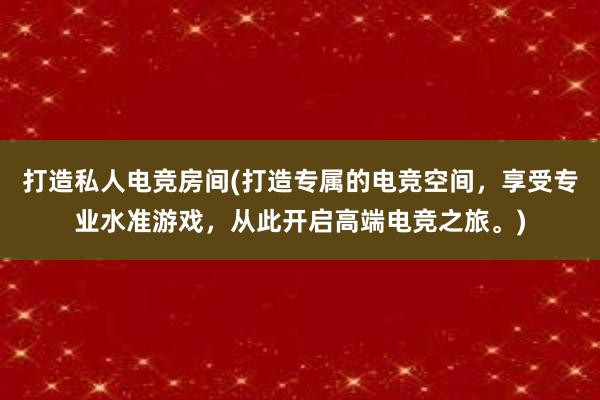 打造私人电竞房间(打造专属的电竞空间，享受专业水准游戏，从此开启高端电竞之旅。)