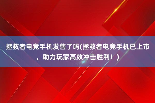 拯救者电竞手机发售了吗(拯救者电竞手机已上市，助力玩家高效冲击胜利！)