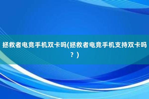 拯救者电竞手机双卡吗(拯救者电竞手机支持双卡吗？)