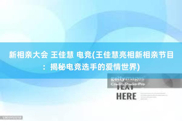 新相亲大会 王佳慧 电竞(王佳慧亮相新相亲节目：揭秘电竞选手的爱情世界)